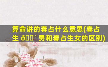 算命讲的春占什么意思(春占生 🐴 男和春占生女的区别)